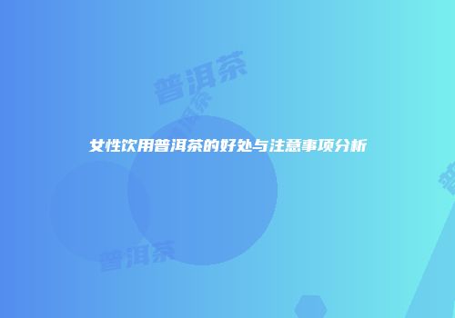 女性饮用普洱茶的好处与注意事项分析