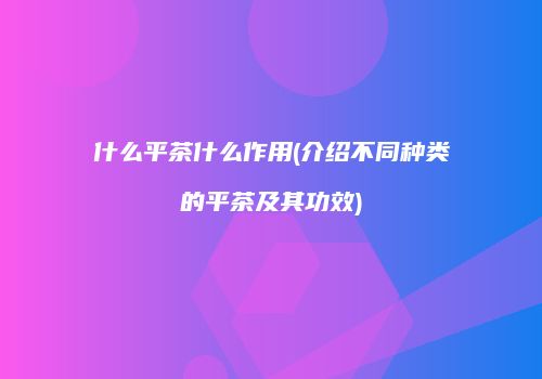 什么平茶什么作用(介绍不同种类的平茶及其功效)