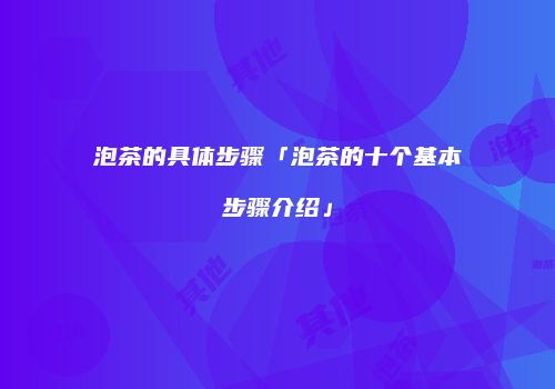 泡茶的具体步骤「泡茶的十个基本步骤介绍」