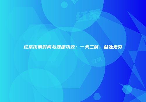 红茶饮用时间与健康功效：一天三时，益处无穷