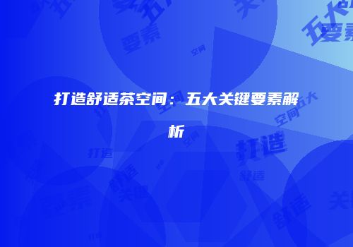 打造舒适茶空间：五大关键要素解析