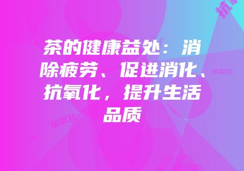 茶的健康益处：消除疲劳、促进消化、抗氧化，提升生活品质