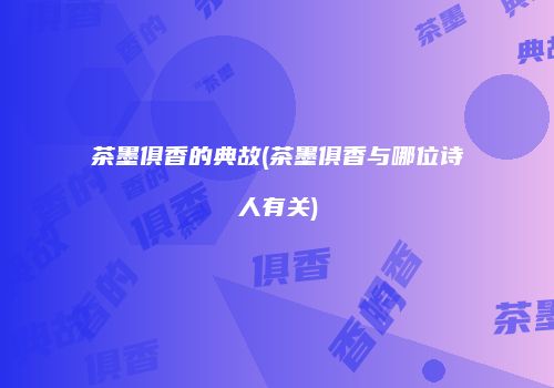 茶墨俱香的典故(茶墨俱香与哪位诗人有关)
