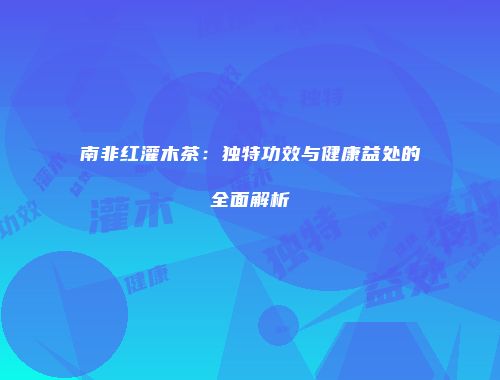 南非红灌木茶：独特功效与健康益处的全面解析