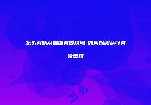 怎么判断茶里面有香精吗-如何探测茶叶有没香精