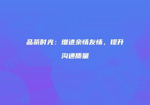 品茶时光：增进亲情友情，提升沟通质量
