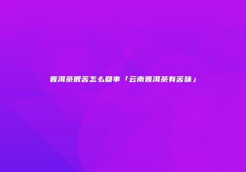 普洱茶很苦怎么回事「云南普洱茶有苦味」