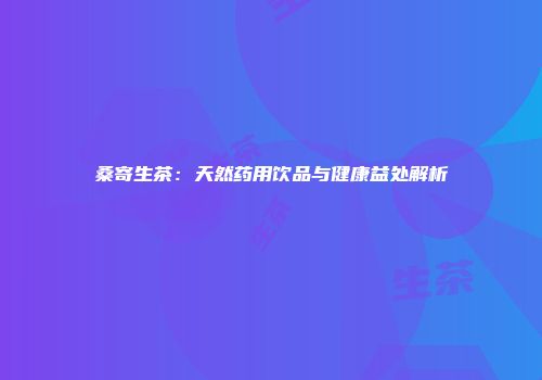 桑寄生茶：天然药用饮品与健康益处解析