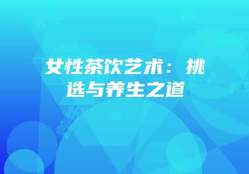 女性茶饮艺术：挑选与养生之道
