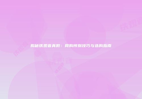 揭秘铁观音真假：网购辨别技巧与选购指南