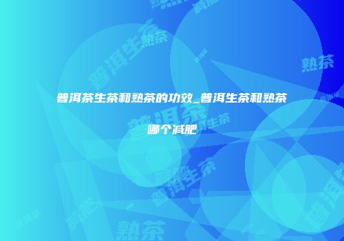 普洱茶生茶和熟茶的功效_普洱生茶和熟茶哪个减肥