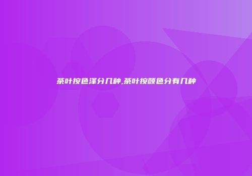 茶叶按色泽分几种,茶叶按颜色分有几种