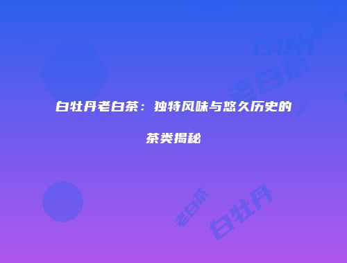 白牡丹老白茶：独特风味与悠久历史的茶类揭秘