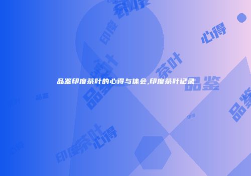 品鉴印度茶叶的心得与体会,印度茶叶记录