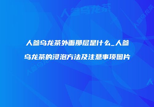 人参乌龙茶外面那层是什么_人参乌龙茶的浸泡方法及注意事项图片
