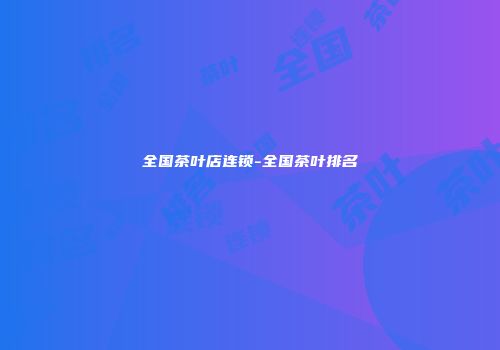 全国茶叶店连锁-全国茶叶排名