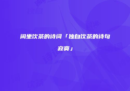 闲坐饮茶的诗词「独自饮茶的诗句寂寞」
