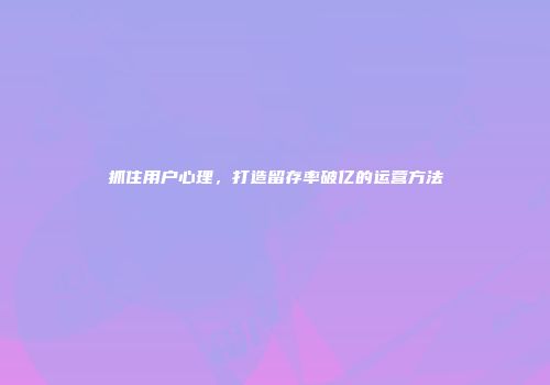 抓住用户心理，打造留存率破亿的运营方法