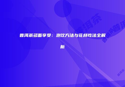 普洱茶多面享受：泡饮方法与花样吃法全解析
