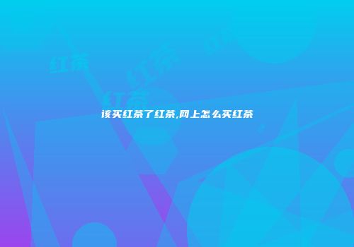 该买红茶了红茶,网上怎么买红茶