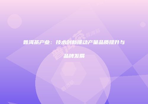 普洱茶产业：技术创新推动产量品质提升与品牌发展