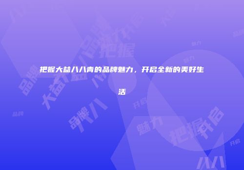 把握大益八八青的品牌魅力，开启全新的美好生活