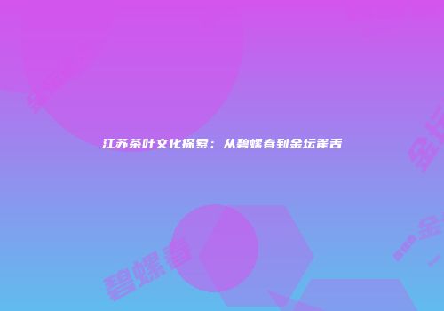 江苏茶叶文化探索：从碧螺春到金坛雀舌