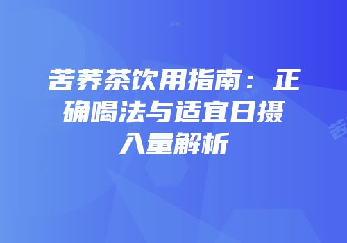 苦荞茶饮用指南：正确喝法与适宜日摄入量解析