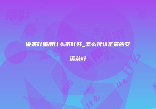 做茶叶蛋用什么茶叶好_怎么辨认正宗的安溪茶叶