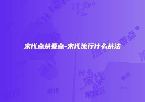 宋代点茶要点-宋代流行什么茶法