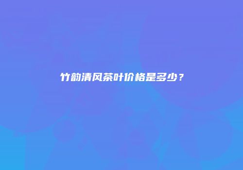 竹韵清风茶叶价格是多少？