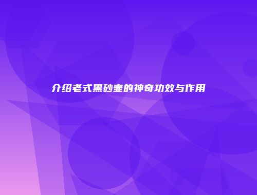 介绍老式黑砂壶的神奇功效与作用