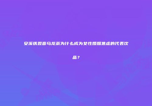 安溪铁观音乌龙茶为什么成为女性婚姻焦虑的代表饮品？