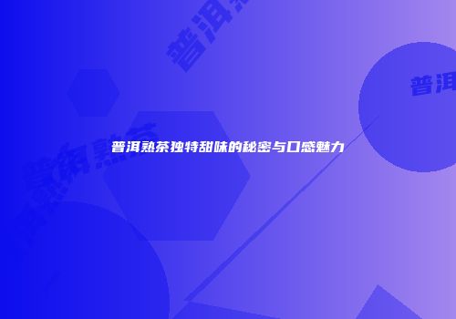 普洱熟茶独特甜味的秘密与口感魅力