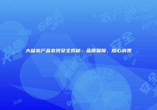 大益农产品农残安全揭秘：品质保障，放心消费