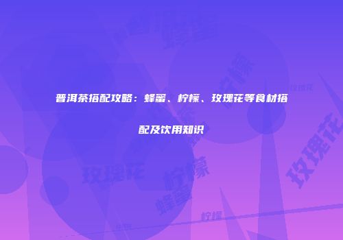 普洱茶搭配攻略：蜂蜜、柠檬、玫瑰花等食材搭配及饮用知识