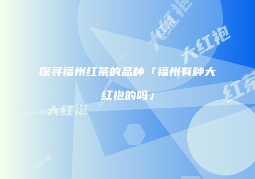 探寻福州红茶的品种「福州有种大红袍的吗」