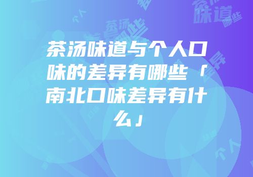 茶汤味道与个人口味的差异有哪些「南北口味差异有什么」