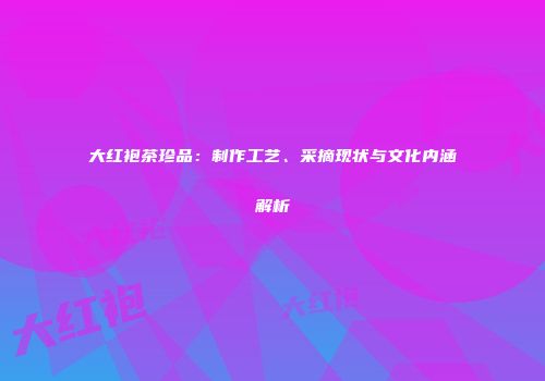 大红袍茶珍品：制作工艺、采摘现状与文化内涵解析