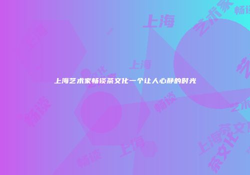 上海艺术家畅谈茶文化一个让人心静的时光