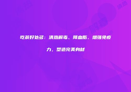 吃茶好处多：清热解毒、降血脂、增强免疫力，塑造完美身材