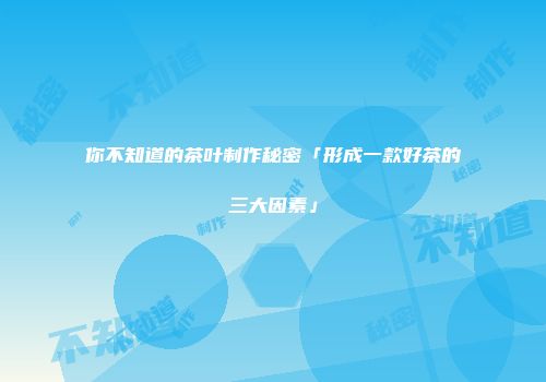 你不知道的茶叶制作秘密「形成一款好茶的三大因素」