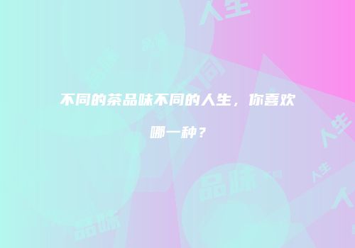 不同的茶品味不同的人生，你喜欢哪一种？