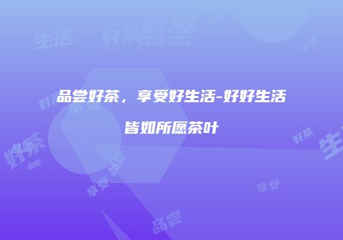 品尝好茶，享受好生活-好好生活皆如所愿茶叶