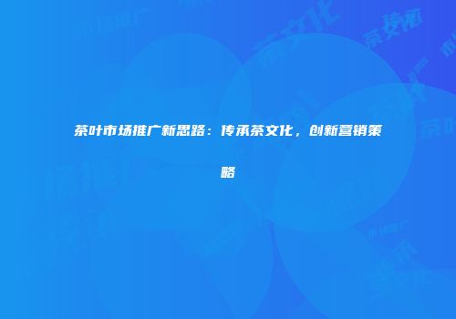 茶叶市场推广新思路：传承茶文化，创新营销策略