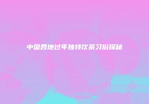 中国各地过年独特饮茶习俗探秘