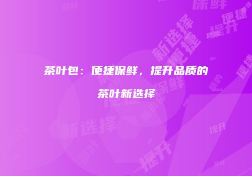 茶叶包：便捷保鲜，提升品质的茶叶新选择