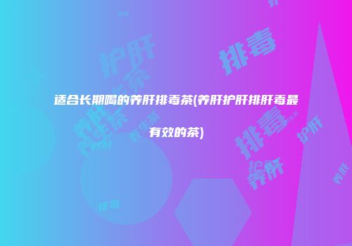 适合长期喝的养肝排毒茶(养肝护肝排肝毒最有效的茶)