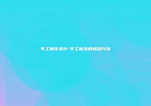 手工制作茶叶-手工制茶的烘烧方法