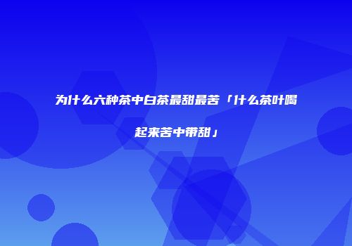 为什么六种茶中白茶最甜最苦「什么茶叶喝起来苦中带甜」